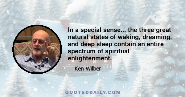 In a special sense... the three great natural states of waking, dreaming, and deep sleep contain an entire spectrum of spiritual enlightenment.