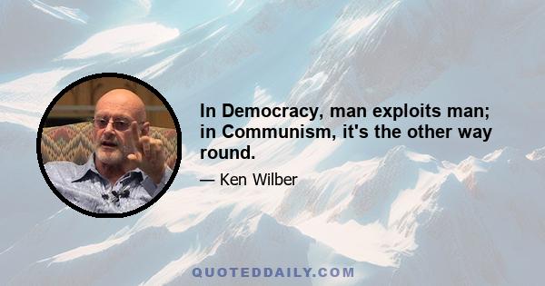 In Democracy, man exploits man; in Communism, it's the other way round.