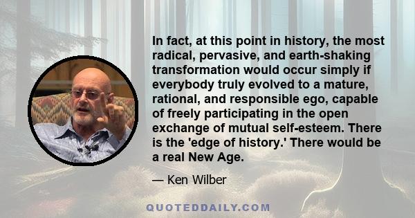 In fact, at this point in history, the most radical, pervasive, and earth-shaking transformation would occur simply if everybody truly evolved to a mature, rational, and responsible ego, capable of freely participating