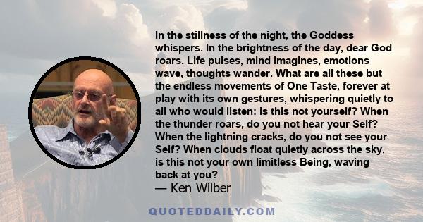 In the stillness of the night, the Goddess whispers. In the brightness of the day, dear God roars. Life pulses, mind imagines, emotions wave, thoughts wander. What are all these but the endless movements of One Taste,