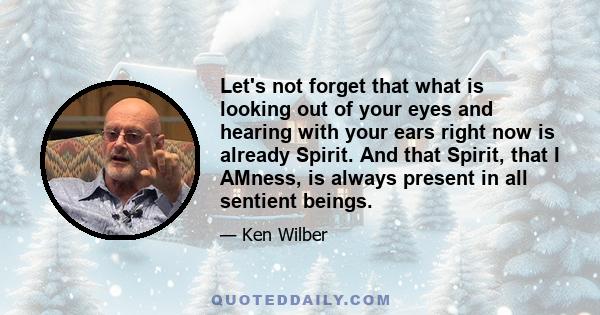 Let's not forget that what is looking out of your eyes and hearing with your ears right now is already Spirit. And that Spirit, that I AMness, is always present in all sentient beings.