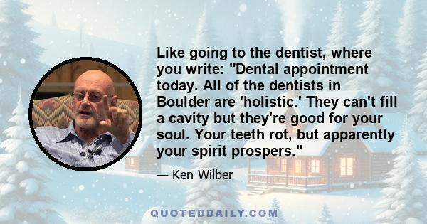 Like going to the dentist, where you write: Dental appointment today. All of the dentists in Boulder are 'holistic.' They can't fill a cavity but they're good for your soul. Your teeth rot, but apparently your spirit