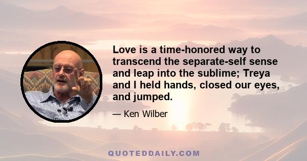 Love is a time-honored way to transcend the separate-self sense and leap into the sublime; Treya and I held hands, closed our eyes, and jumped.