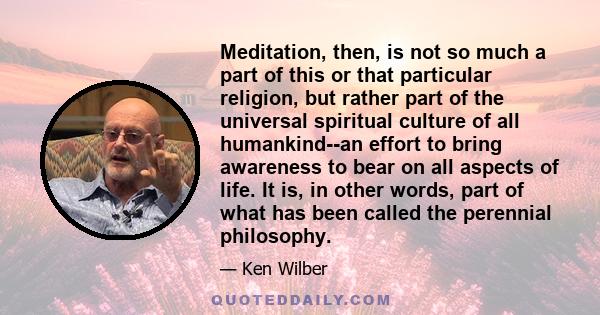 Meditation, then, is not so much a part of this or that particular religion, but rather part of the universal spiritual culture of all humankind--an effort to bring awareness to bear on all aspects of life. It is, in