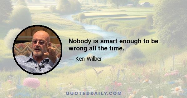 Nobody is smart enough to be wrong all the time.