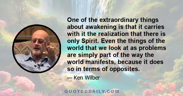 One of the extraordinary things about awakening is that it carries with it the realization that there is only Spirit. Even the things of the world that we look at as problems are simply part of the way the world