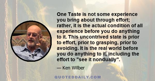 One Taste is not some experience you bring about through effort; rather, it is the actual condition of all experience before you do anything to it. This uncontrived state is prior to effort, prior to grasping, prior to