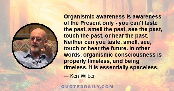 Organismic awareness is awareness of the Present only - you can't taste the past, smell the past, see the past, touch the past, or hear the past. Neither can you taste, smell, see, touch or hear the future. In other