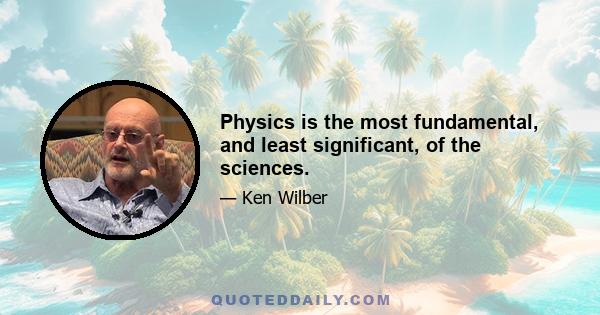 Physics is the most fundamental, and least significant, of the sciences.