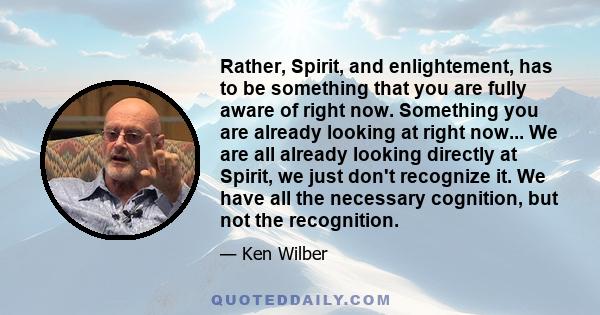 Rather, Spirit, and enlightement, has to be something that you are fully aware of right now. Something you are already looking at right now... We are all already looking directly at Spirit, we just don't recognize it.