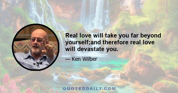 Real love will take you far beyond yourself;and therefore real love will devastate you.