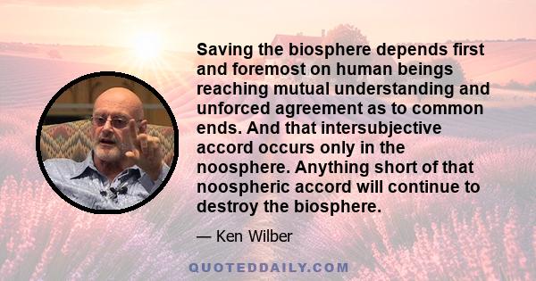 Saving the biosphere depends first and foremost on human beings reaching mutual understanding and unforced agreement as to common ends. And that intersubjective accord occurs only in the noosphere. Anything short of