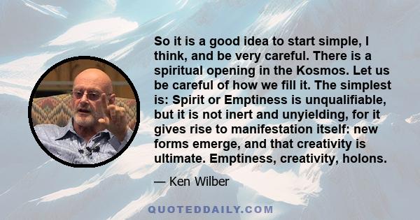 So it is a good idea to start simple, I think, and be very careful. There is a spiritual opening in the Kosmos. Let us be careful of how we fill it. The simplest is: Spirit or Emptiness is unqualifiable, but it is not