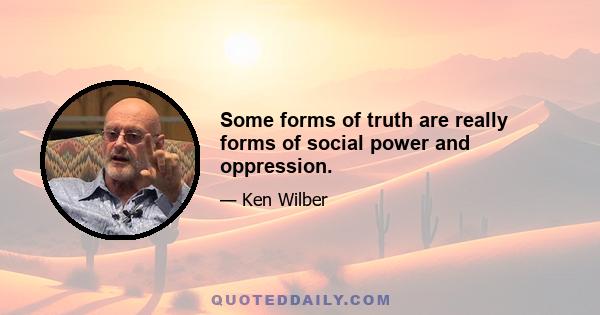 Some forms of truth are really forms of social power and oppression.