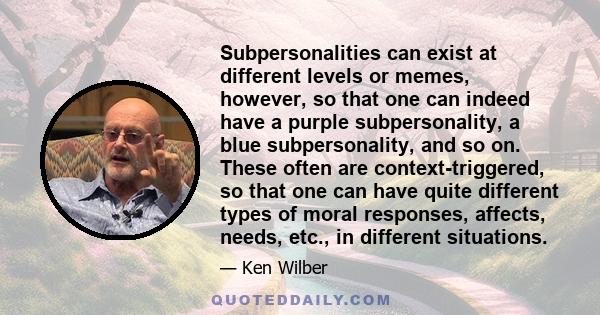 Subpersonalities can exist at different levels or memes, however, so that one can indeed have a purple subpersonality, a blue subpersonality, and so on. These often are context-triggered, so that one can have quite