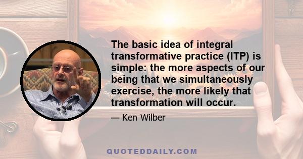 The basic idea of integral transformative practice (ITP) is simple: the more aspects of our being that we simultaneously exercise, the more likely that transformation will occur.