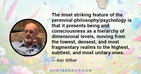 The most striking feature of the perennial philosophy/psychology is that it presents being and consciousness as a hierarchy of dimensional levels, moving from the lowest, densest, and most fragmentary realms to the