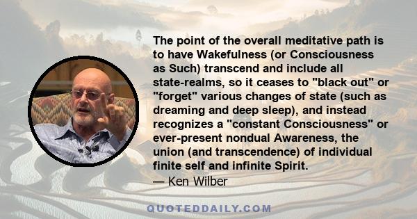 The point of the overall meditative path is to have Wakefulness (or Consciousness as Such) transcend and include all state-realms, so it ceases to black out or forget various changes of state (such as dreaming and deep