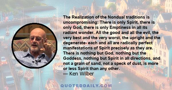 The Realization of the Nondual traditions is uncompromising: There is only Spirit, there is only God, there is only Emptiness in all its radiant wonder. All the good and all the evil, the very best and the very worst,