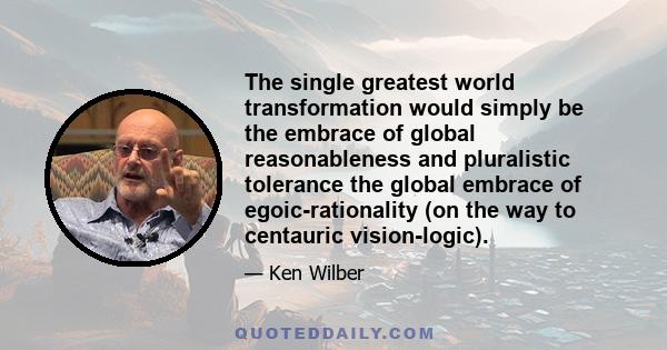 The single greatest world transformation would simply be the embrace of global reasonableness and pluralistic tolerance the global embrace of egoic-rationality (on the way to centauric vision-logic).