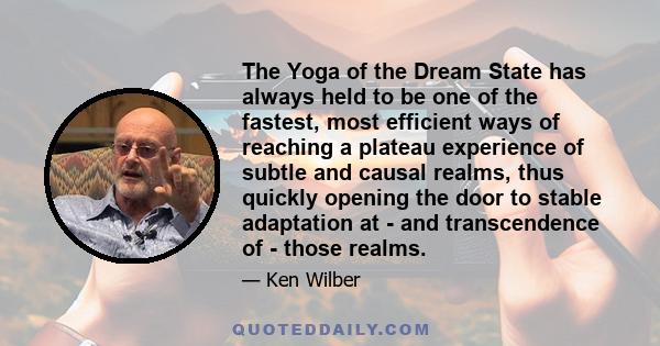 The Yoga of the Dream State has always held to be one of the fastest, most efficient ways of reaching a plateau experience of subtle and causal realms, thus quickly opening the door to stable adaptation at - and