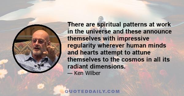 There are spiritual patterns at work in the universe and these announce themselves with impressive regularity wherever human minds and hearts attempt to attune themselves to the cosmos in all its radiant dimensions.