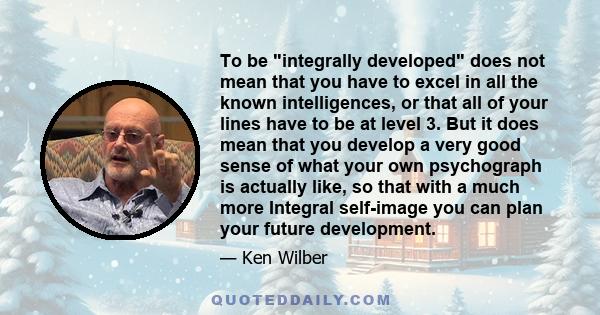 To be integrally developed does not mean that you have to excel in all the known intelligences, or that all of your lines have to be at level 3. But it does mean that you develop a very good sense of what your own