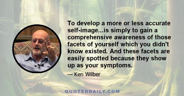 To develop a more or less accurate self-image...is simply to gain a comprehensive awareness of those facets of yourself which you didn't know existed. And these facets are easily spotted because they show up as your