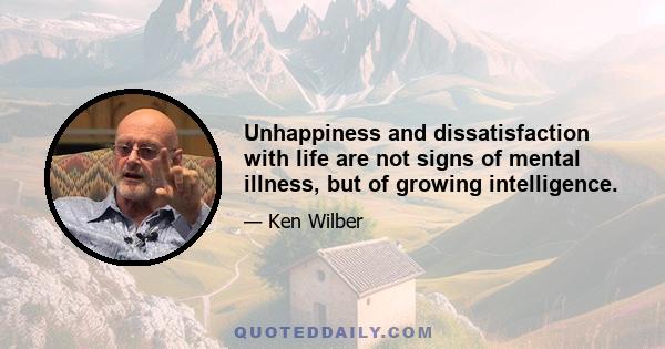 Unhappiness and dissatisfaction with life are not signs of mental illness, but of growing intelligence.