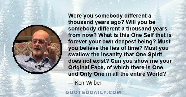 Were you somebody different a thousand years ago? Will you be somebody different a thousand years from now? What is this One Self that is forever your own deepest being? Must you believe the lies of time? Must you