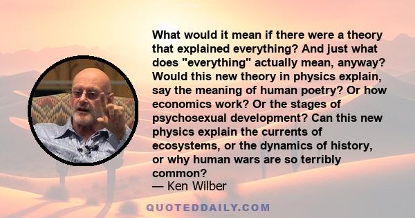 What would it mean if there were a theory that explained everything? And just what does everything actually mean, anyway? Would this new theory in physics explain, say the meaning of human poetry? Or how economics work? 