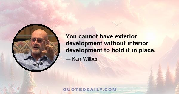 You cannot have exterior development without interior development to hold it in place.