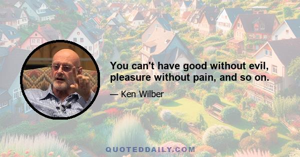 You can't have good without evil, pleasure without pain, and so on.