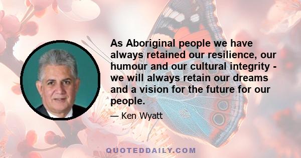 As Aboriginal people we have always retained our resilience, our humour and our cultural integrity - we will always retain our dreams and a vision for the future for our people.