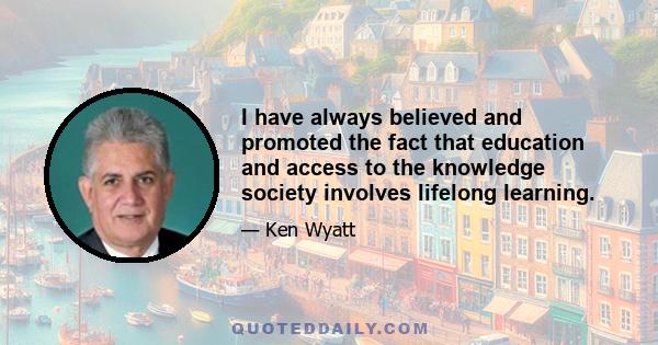 I have always believed and promoted the fact that education and access to the knowledge society involves lifelong learning.