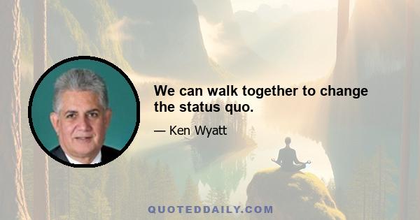 We can walk together to change the status quo.