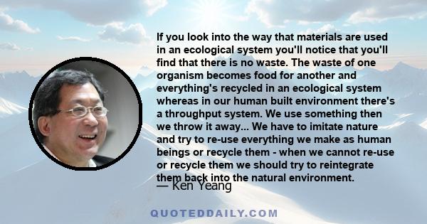 If you look into the way that materials are used in an ecological system you'll notice that you'll find that there is no waste. The waste of one organism becomes food for another and everything's recycled in an