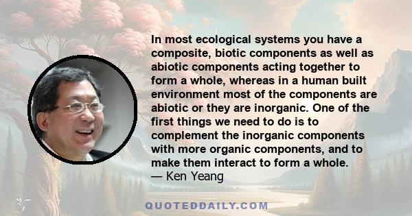 In most ecological systems you have a composite, biotic components as well as abiotic components acting together to form a whole, whereas in a human built environment most of the components are abiotic or they are