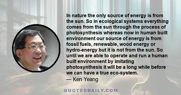 In nature the only source of energy is from the sun. So in ecological systems everything comes from the sun through the process of photosynthesis whereas now in human built environment our source of energy is from