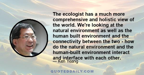 The ecologist has a much more comprehensive and holistic view of the world. We're looking at the natural environment as well as the human built environment and the connectivity between the two - how do the natural