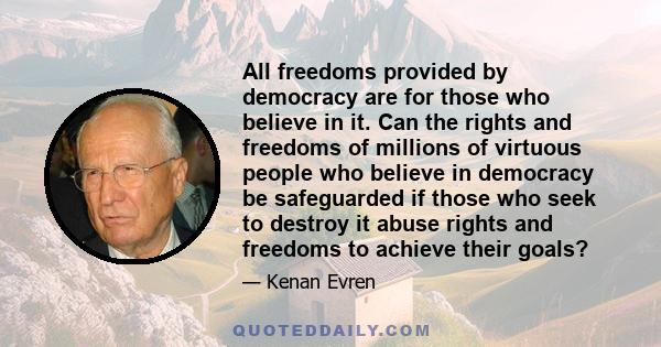 All freedoms provided by democracy are for those who believe in it. Can the rights and freedoms of millions of virtuous people who believe in democracy be safeguarded if those who seek to destroy it abuse rights and