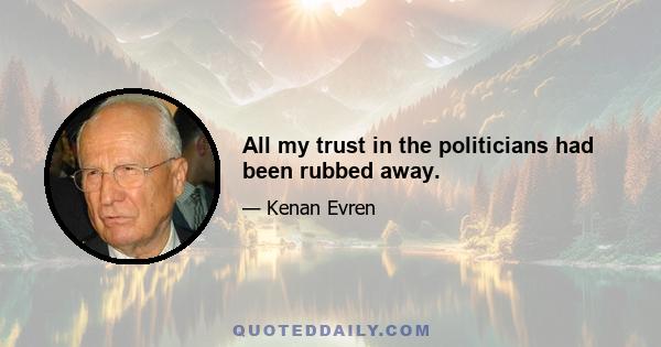 All my trust in the politicians had been rubbed away.