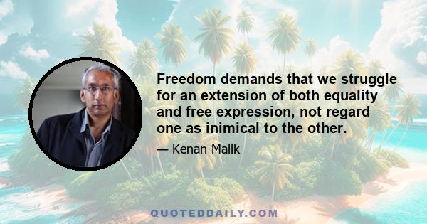 Freedom demands that we struggle for an extension of both equality and free expression, not regard one as inimical to the other.