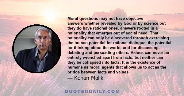 Moral questions may not have objective answers-whether revealed by God or by science-but they do have rational ones, answers rooted in a rationality that emerges out of social need. That rationality can only be