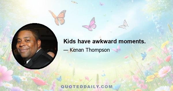 Kids have awkward moments.