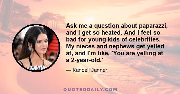 Ask me a question about paparazzi, and I get so heated. And I feel so bad for young kids of celebrities. My nieces and nephews get yelled at, and I'm like, 'You are yelling at a 2-year-old.'