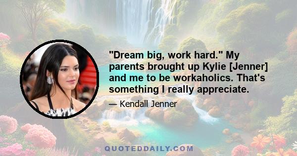 Dream big, work hard. My parents brought up Kylie [Jenner] and me to be workaholics. That's something I really appreciate.