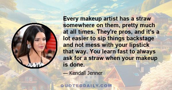 Every makeup artist has a straw somewhere on them, pretty much at all times. They're pros, and it's a lot easier to sip things backstage and not mess with your lipstick that way. You learn fast to always ask for a straw 