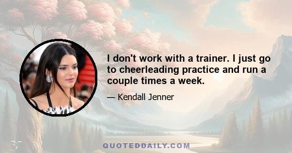 I don't work with a trainer. I just go to cheerleading practice and run a couple times a week.