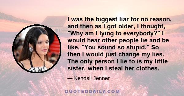 I was the biggest liar for no reason, and then as I got older, I thought, Why am I lying to everybody? I would hear other people lie and be like, You sound so stupid. So then I would just change my lies. The only person 